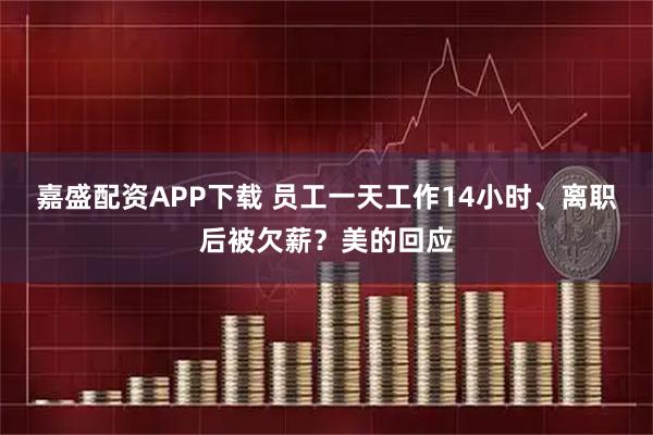 嘉盛配资APP下载 员工一天工作14小时、离职后被欠薪？美的回应