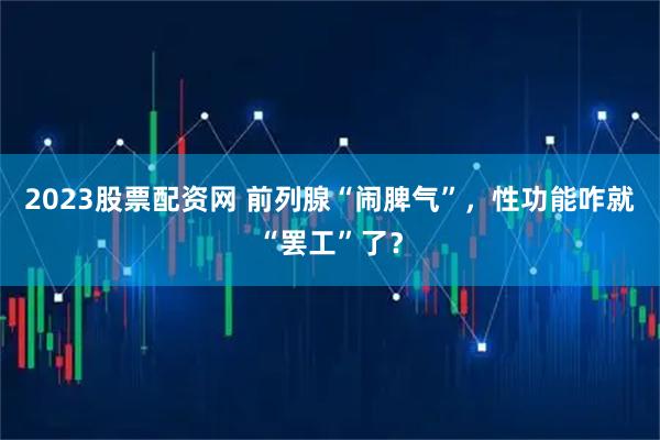 2023股票配资网 前列腺“闹脾气”，性功能咋就“罢工”了？