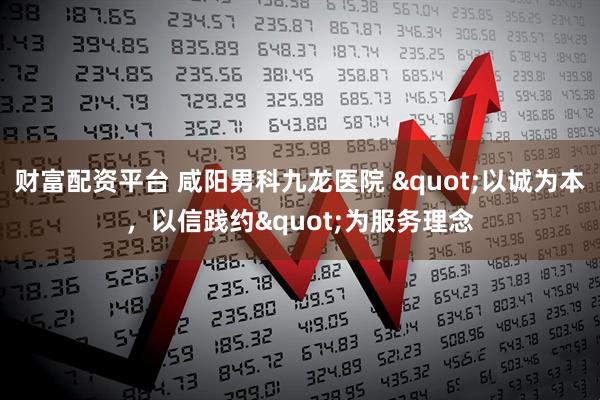 财富配资平台 咸阳男科九龙医院 "以诚为本，以信践约"为服务理念