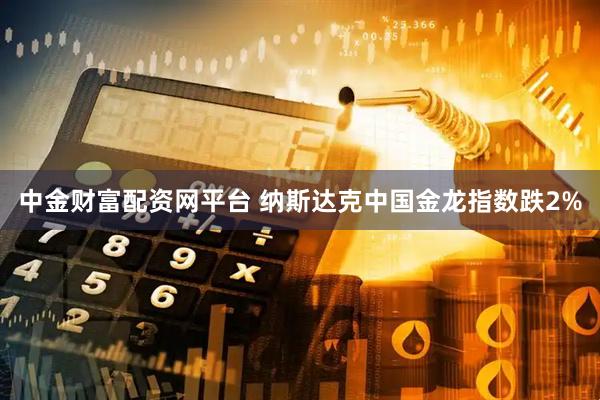 中金财富配资网平台 纳斯达克中国金龙指数跌2%