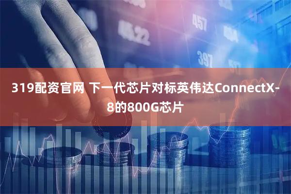 319配资官网 下一代芯片对标英伟达ConnectX-8的800G芯片