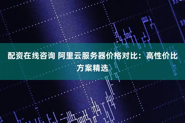 配资在线咨询 阿里云服务器价格对比：高性价比方案精选