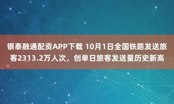 银泰融通配资APP下载 10月1日全国铁路发送旅客2313.2万人次，创单日旅客发送量历史新高