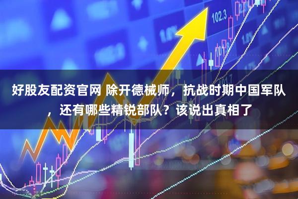 好股友配资官网 除开德械师，抗战时期中国军队，还有哪些精锐部队？该说出真相了