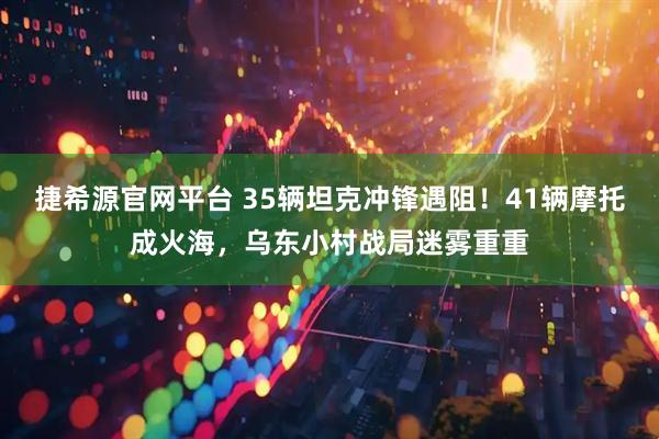 捷希源官网平台 35辆坦克冲锋遇阻！41辆摩托成火海，乌东小村战局迷雾重重