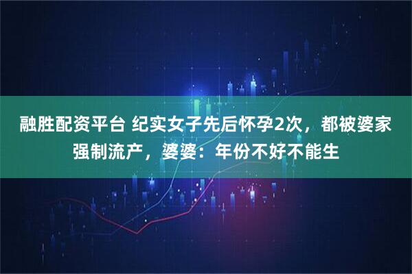 融胜配资平台 纪实女子先后怀孕2次，都被婆家强制流产，婆婆：年份不好不能生