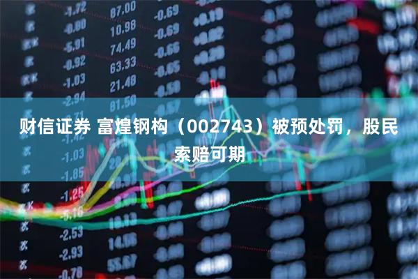 财信证券 富煌钢构（002743）被预处罚，股民索赔可期