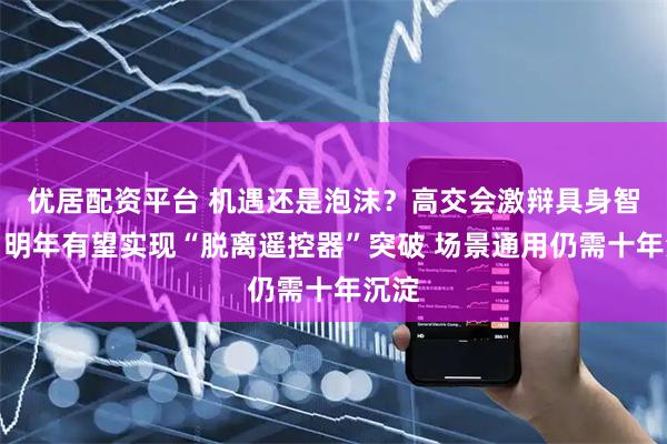 优居配资平台 机遇还是泡沫？高交会激辩具身智能：明年有望实现“脱离遥控器”突破 场景通用仍需十年沉淀