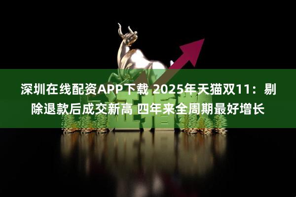 深圳在线配资APP下载 2025年天猫双11：剔除退款后成交新高 四年来全周期最好增长