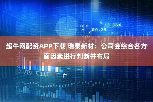 超牛网配资APP下载 瑞泰新材：公司会综合各方面因素进行判断并布局