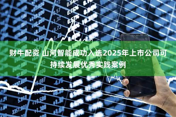 财牛配资 山河智能成功入选2025年上市公司可持续发展优秀实践案例