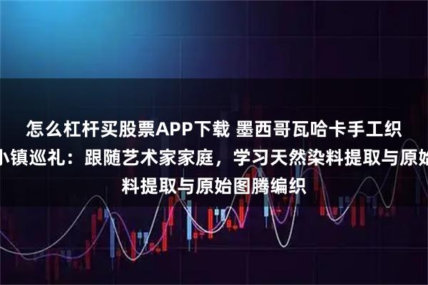 怎么杠杆买股票APP下载 墨西哥瓦哈卡手工织毯与陶器小镇巡礼：跟随艺术家家庭，学习天然染料提取与原始图腾编织