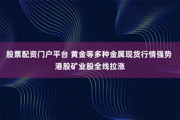 股票配资门户平台 黄金等多种金属现货行情强势 港股矿业股全线拉涨