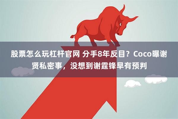 股票怎么玩杠杆官网 分手8年反目？Coco曝谢贤私密事，没想到谢霆锋早有预判