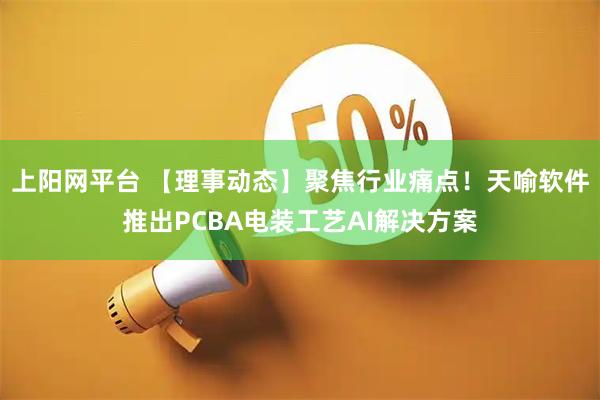 上阳网平台 【理事动态】聚焦行业痛点！天喻软件推出PCBA电装工艺AI解决方案