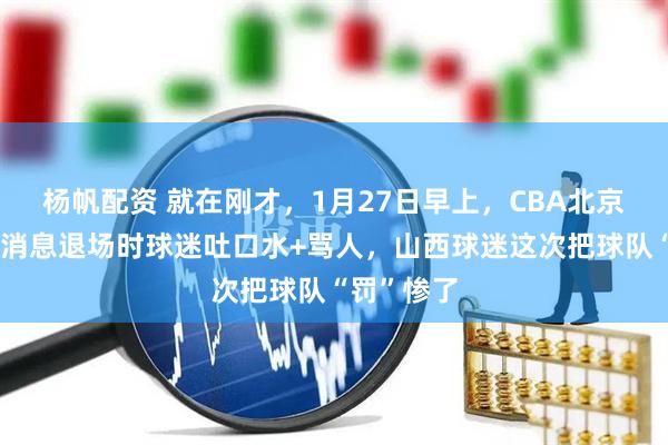 杨帆配资 就在刚才，1月27日早上，CBA北京队传来新消息退场时球迷吐口水+骂人，山西球迷这次把球队“罚”惨了