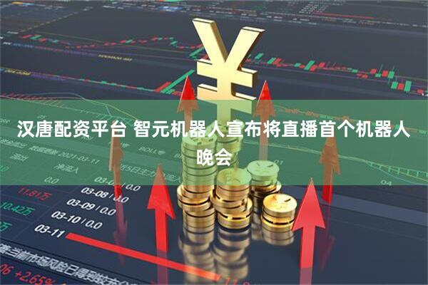汉唐配资平台 智元机器人宣布将直播首个机器人晚会